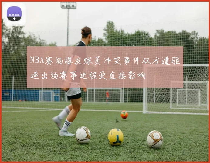 NBA赛场爆发球员冲突事件双方遭驱逐出场赛事进程受直接影响