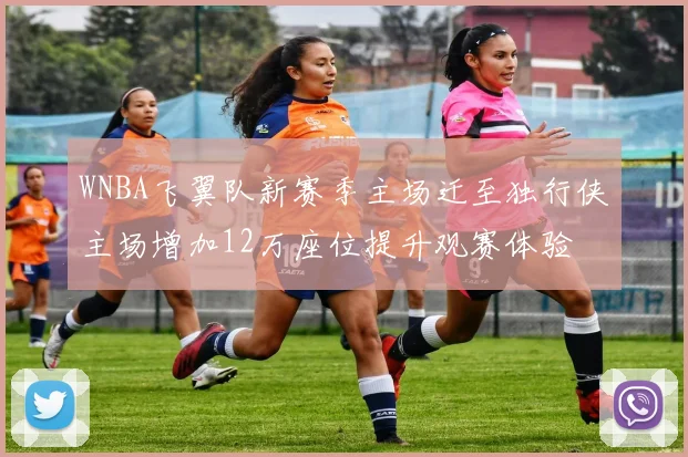 WNBA飞翼队新赛季主场迁至独行侠主场增加12万座位提升观赛体验