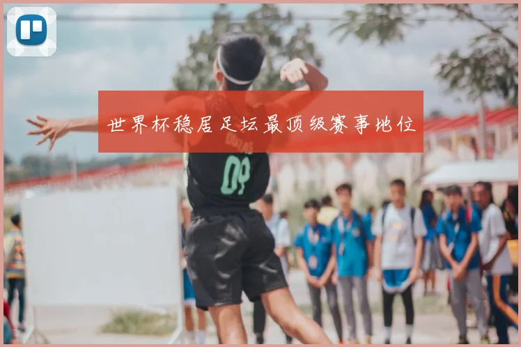 世界杯稳居足坛最顶级赛事地位