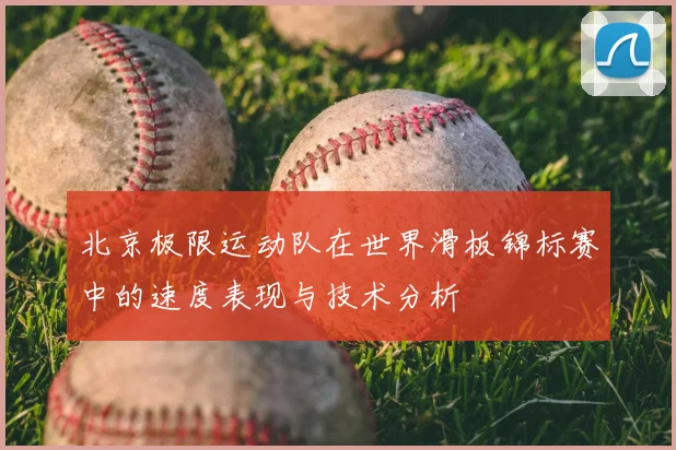 北京极限运动队在世界滑板锦标赛中的速度表现与技术分析