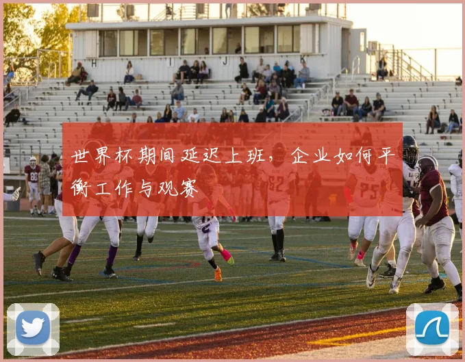 世界杯期间延迟上班，企业如何平衡工作与观赛