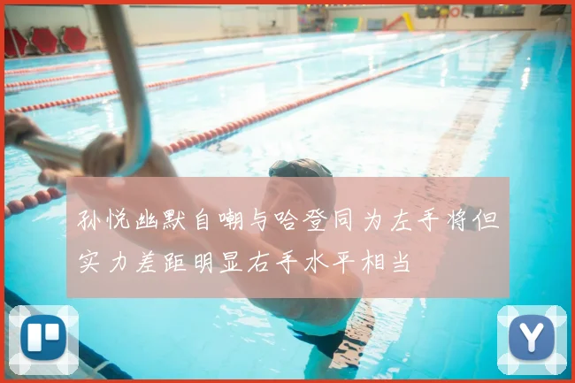 孙悦幽默自嘲与哈登同为左手将但实力差距明显右手水平相当
