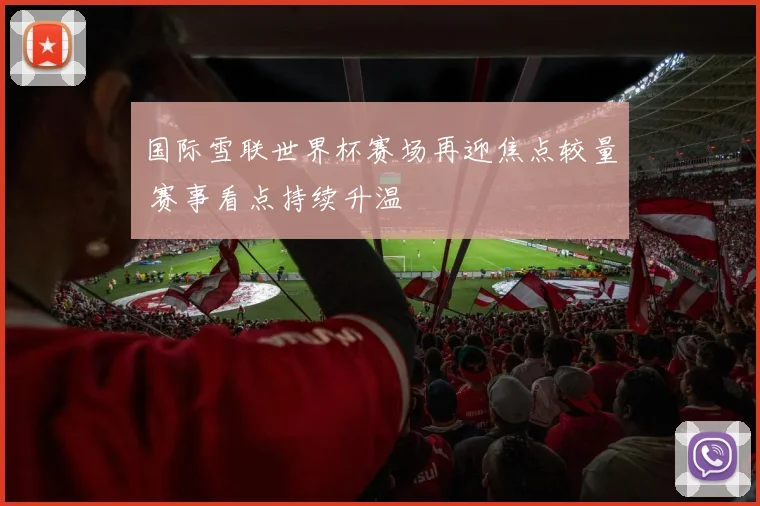 国际雪联世界杯赛场再迎焦点较量 赛事看点持续升温