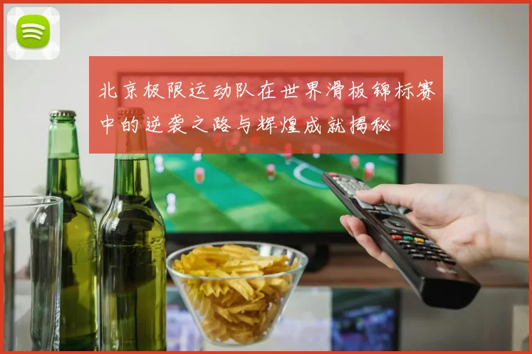 北京极限运动队在世界滑板锦标赛中的逆袭之路与辉煌成就揭秘