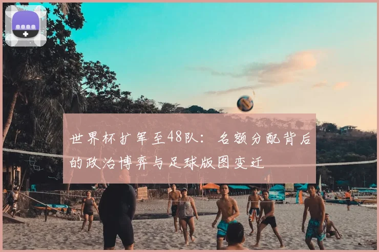 世界杯扩军至48队：名额分配背后的政治博弈与足球版图变迁