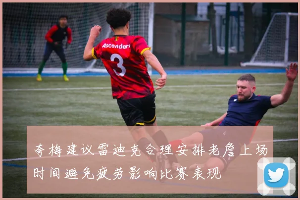 夸梅建议雷迪克合理安排老詹上场时间避免疲劳影响比赛表现