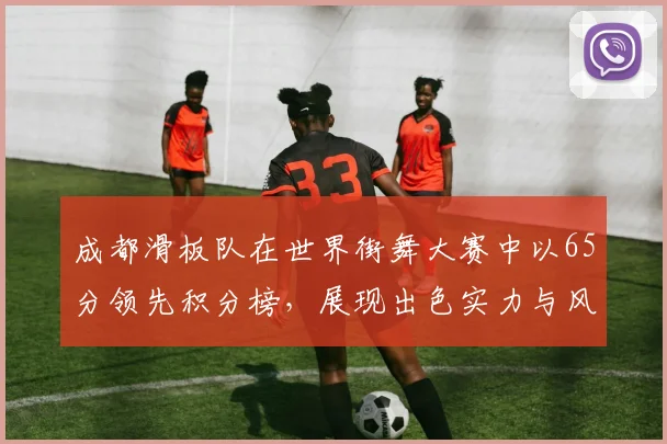 成都滑板队在世界街舞大赛中以65分领先积分榜，展现出色实力与风采