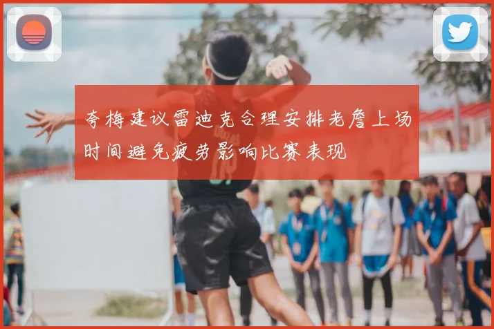 夸梅建议雷迪克合理安排老詹上场时间避免疲劳影响比赛表现
