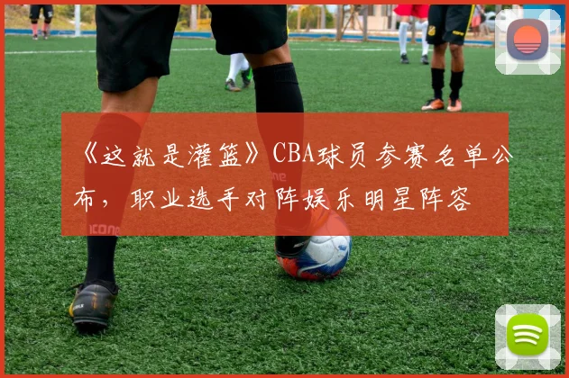 《这就是灌篮》CBA球员参赛名单公布，职业选手对阵娱乐明星阵容