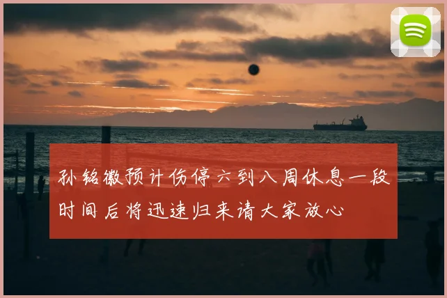 孙铭徽预计伤停六到八周休息一段时间后将迅速归来请大家放心
