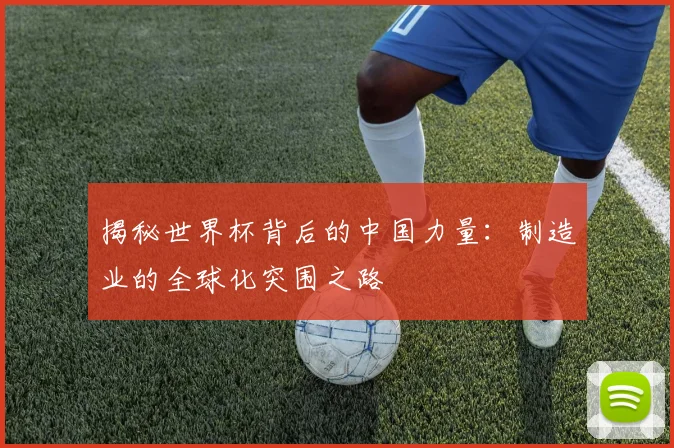 揭秘世界杯背后的中国力量：制造业的全球化突围之路