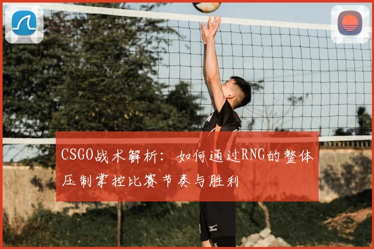 CSGO战术解析：如何通过RNG的整体压制掌控比赛节奏与胜利