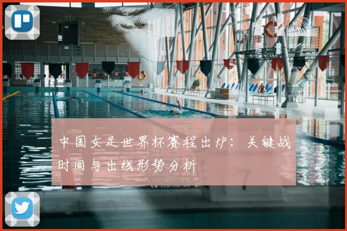 中国女足世界杯赛程出炉：关键战时间与出线形势分析